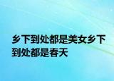 鄉(xiāng)下到處都是美女鄉(xiāng)下到處都是春天