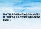 國(guó)家工作人員任職前受賄條件應(yīng)該如何認(rèn)定（國(guó)家工作人員任職前受賄條件應(yīng)該如何認(rèn)定）