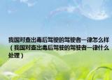 我國對(duì)查出毒后駕駛的駕駛者一律怎么樣（我國對(duì)查出毒后駕駛的駕駛者一律什么處理）