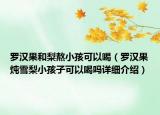 羅漢果和梨熬小孩可以喝（羅漢果燉雪梨小孩子可以喝嗎詳細(xì)介紹）