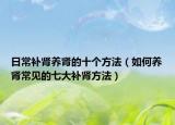 日常補(bǔ)腎養(yǎng)腎的十個(gè)方法（如何養(yǎng)腎常見的七大補(bǔ)腎方法）
