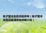 梭子蟹冷凍后還能蒸嗎（梭子蟹冷凍后還能清蒸嗎詳細(xì)介紹）