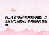 員工讓公司經(jīng)濟損失如何賠償（員工給公司造成經(jīng)濟損失應(yīng)該怎樣賠償）