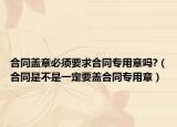 合同蓋章必須要求合同專用章嗎?（合同是不是一定要蓋合同專用章）