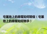 宅基地上的房屋如何賠償（宅基地上的房屋如何繼承）