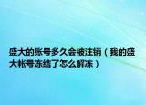 盛大的賬號多久會被注銷（我的盛大帳號凍結(jié)了怎么解凍）