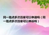 同一地點多次違章可以申請嗎（同一地點多次違章可以申訴嗎）