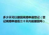 多少天可以撤回離婚申請登記（登記離婚申請后三十天內(nèi)能撤回嗎）