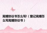 離婚協(xié)議書怎么寫!（登記離婚怎么寫離婚協(xié)議書）