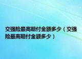 交強(qiáng)險(xiǎn)最高賠付金額多少（交強(qiáng)險(xiǎn)最高賠付金額多少）