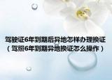 駕駛證6年到期后異地怎樣辦理換證（駕照6年到期異地?fù)Q證怎么操作）