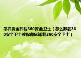 怎樣完全卸載360安全衛(wèi)士（怎么卸載360安全衛(wèi)士教你徹底卸載360安全衛(wèi)士）