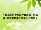 不正常的性關(guān)系是什么意思（誰知道~男女關(guān)系不正常是什么意思）