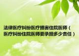 法律醫(yī)療糾紛醫(yī)療損害住院醫(yī)師（醫(yī)療糾紛住院醫(yī)師要承擔(dān)多少責(zé)任）