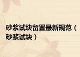 砂漿試塊留置最新規(guī)范（砂漿試塊）