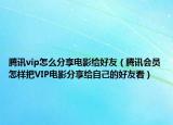 騰訊vip怎么分享電影給好友（騰訊會(huì)員怎樣把VIP電影分享給自己的好友看）