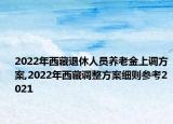 2022年西藏退休人員養(yǎng)老金上調(diào)方案,2022年西藏調(diào)整方案細(xì)則參考2021