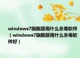 windows7旗艦版用什么殺毒軟件（windows7旗艦版用什么殺毒軟件好）