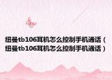 紐曼tb106耳機(jī)怎么控制手機(jī)通話（紐曼tb106耳機(jī)怎么控制手機(jī)通話）