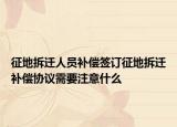 征地拆遷人員補(bǔ)償簽訂征地拆遷補(bǔ)償協(xié)議需要注意什么