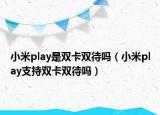 小米play是雙卡雙待嗎（小米play支持雙卡雙待嗎）