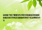 請(qǐng)問(wèn)我下載了愛(ài)普生R230打印機(jī)驅(qū)動(dòng)可安裝時(shí)會(huì)提示此打印機(jī)在當(dāng)前操作系統(tǒng)下無(wú)法使用為什么