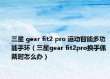 三星 gear fit2 pro 運(yùn)動(dòng)智能多功能手環(huán)（三星gear fit2pro換手佩戴時(shí)怎么辦）