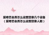 愛(ài)奇藝會(huì)員怎么設(shè)置登錄幾個(gè)設(shè)備（愛(ài)奇藝會(huì)員怎么設(shè)置登錄人數(shù)）