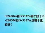 i52430m和i53337u哪個(gè)好（i3-2365M和i5-3337u,選哪個(gè)比較好）