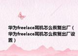 華為freelace耳機怎么恢復出廠（華為freelace耳機怎么恢復出廠設置）