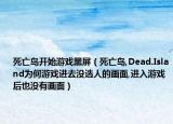 死亡島開(kāi)始游戲黑屏（死亡島,Dead.Island為何游戲進(jìn)去沒(méi)選人的畫(huà)面,進(jìn)入游戲后也沒(méi)有畫(huà)面）
