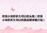 吃完小龍蝦多久可以吃頭孢（吃完小龍蝦多久可以吃西瓜呢詳細(xì)介紹）