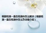 核酸檢測一直在檢測中怎么解決（核酸檢測一直在檢測中怎么辦詳細介紹）
