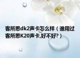 客所思dk2聲卡怎么樣（誰(shuí)用過(guò)客所思K20聲卡,好不好?）