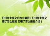 釘釘作業(yè)提交后怎么撤回（釘釘作業(yè)提交錯了怎么撤回 交錯了怎么撤回介紹）