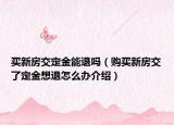 買新房交定金能退嗎（購買新房交了定金想退怎么辦介紹）