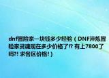 dnf冒險家一塊錢多少經(jīng)驗（DNF淬煉冒險家靈魂現(xiàn)在多少價格了!? 有上7800了嗎?! 求各區(qū)價格!）
