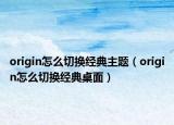 origin怎么切換經(jīng)典主題（origin怎么切換經(jīng)典桌面）
