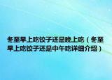 冬至早上吃餃子還是晚上吃（冬至早上吃餃子還是中午吃詳細(xì)介紹）