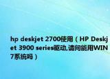 hp deskjet 2700使用（HP Deskjet 3900 series驅(qū)動,請問能用WIN7系統(tǒng)嗎）