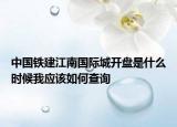 中國(guó)鐵建江南國(guó)際城開盤是什么時(shí)候我應(yīng)該如何查詢