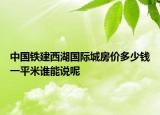 中國(guó)鐵建西湖國(guó)際城房?jī)r(jià)多少錢一平米誰(shuí)能說(shuō)呢