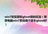 win7安裝版和ghost版的區(qū)別（聯(lián)想電腦win7系統(tǒng)哪個版本ghost好）