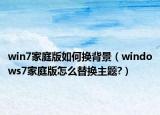 win7家庭版如何換背景（windows7家庭版怎么替換主題?）