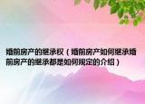 婚前房產(chǎn)的繼承權(quán)（婚前房產(chǎn)如何繼承婚前房產(chǎn)的繼承都是如何規(guī)定的介紹）