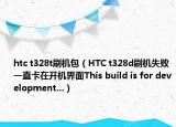 htc t328t刷機(jī)包（HTC t328d刷機(jī)失敗一直卡在開(kāi)機(jī)界面This build is for development...）