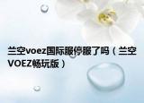 蘭空voez國(guó)際服停服了嗎（蘭空VOEZ暢玩版）