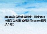 steam怎么停止云同步（同步steam云怎么關(guān)閉 如何關(guān)閉steam云同步介紹）