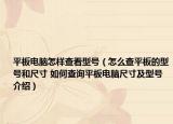 平板電腦怎樣查看型號（怎么查平板的型號和尺寸 如何查詢平板電腦尺寸及型號介紹）