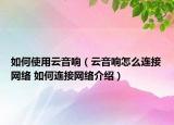 如何使用云音響（云音響怎么連接網(wǎng)絡(luò) 如何連接網(wǎng)絡(luò)介紹）